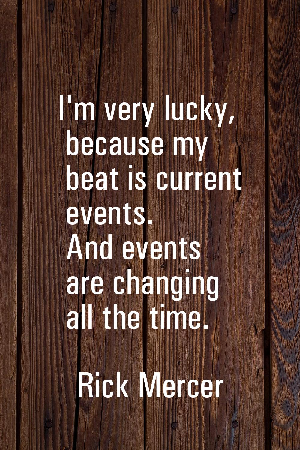 I'm very lucky, because my beat is current events. And events are changing all the time.