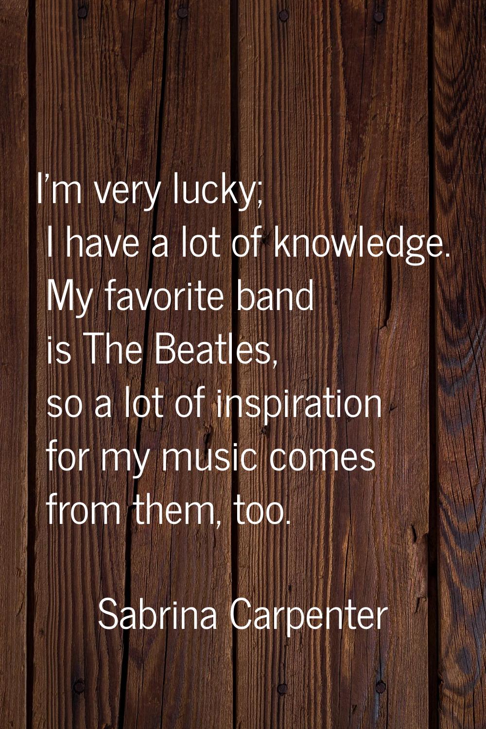 I'm very lucky; I have a lot of knowledge. My favorite band is The Beatles, so a lot of inspiration