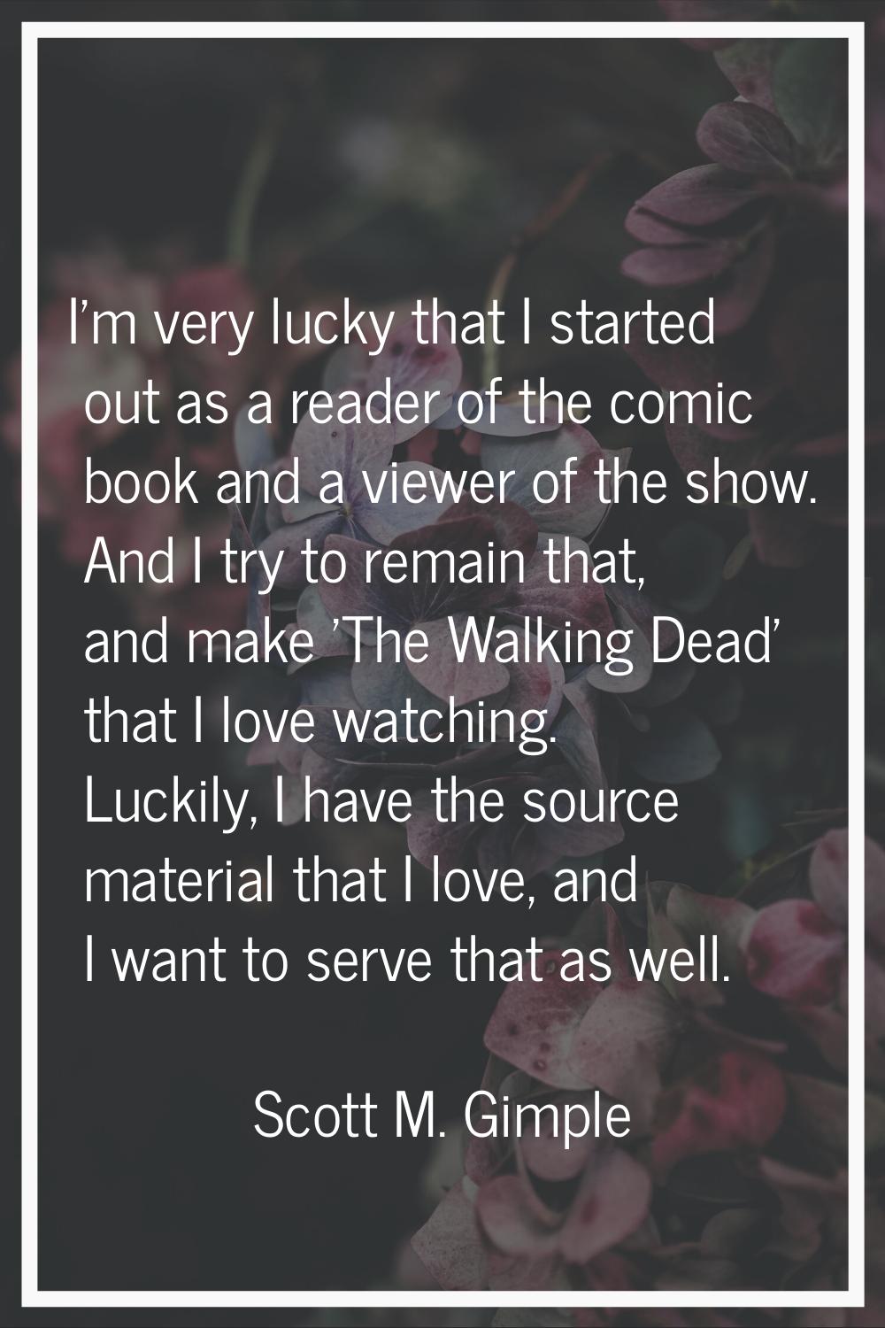 I'm very lucky that I started out as a reader of the comic book and a viewer of the show. And I try