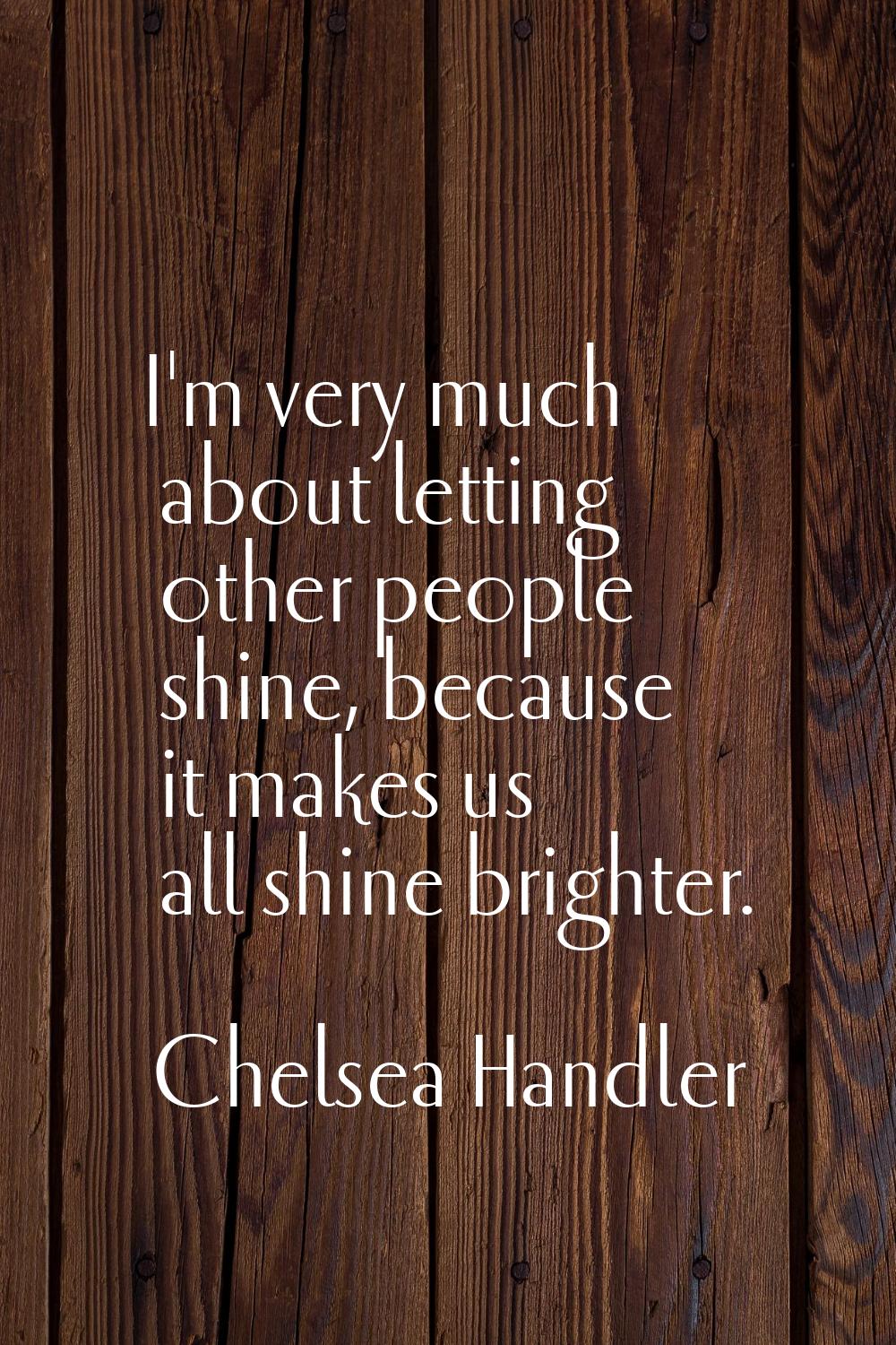 I'm very much about letting other people shine, because it makes us all shine brighter.