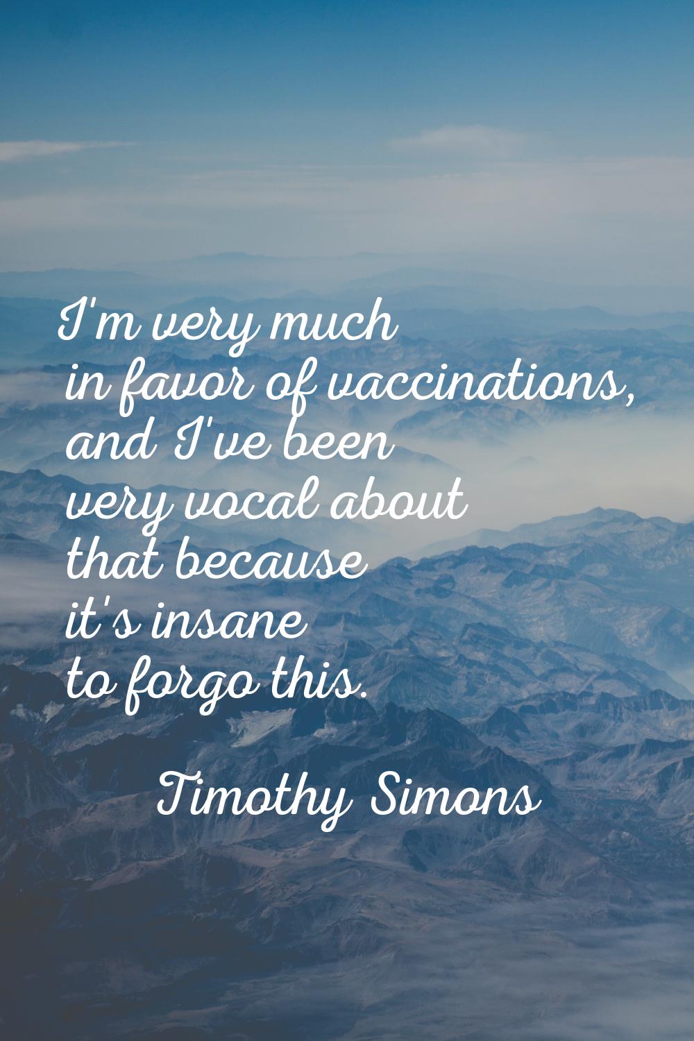 I'm very much in favor of vaccinations, and I've been very vocal about that because it's insane to 