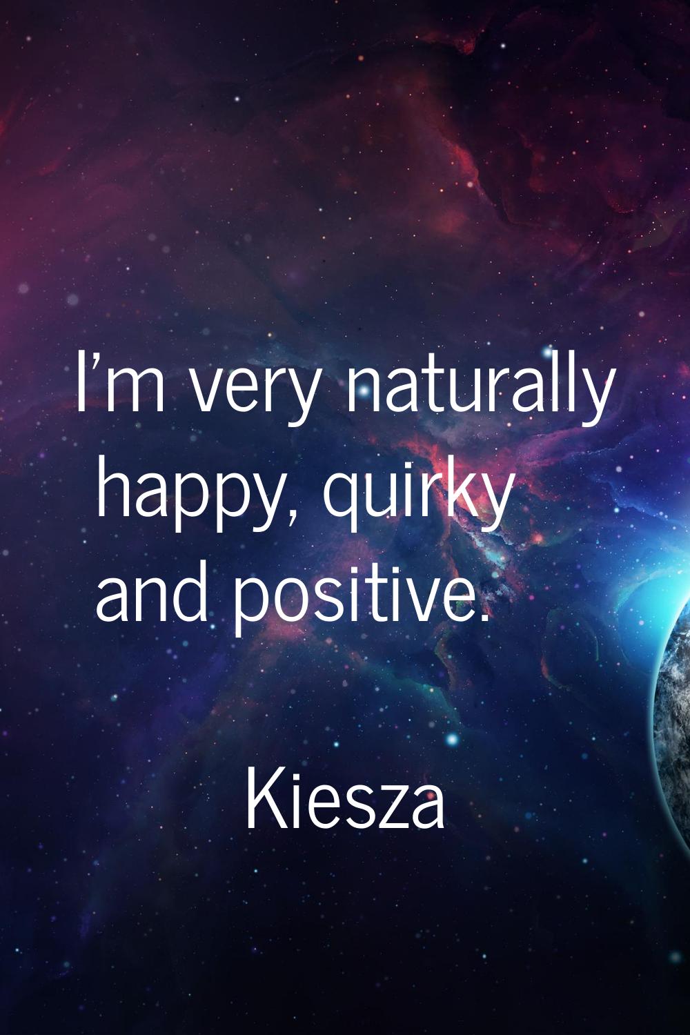 I'm very naturally happy, quirky and positive.