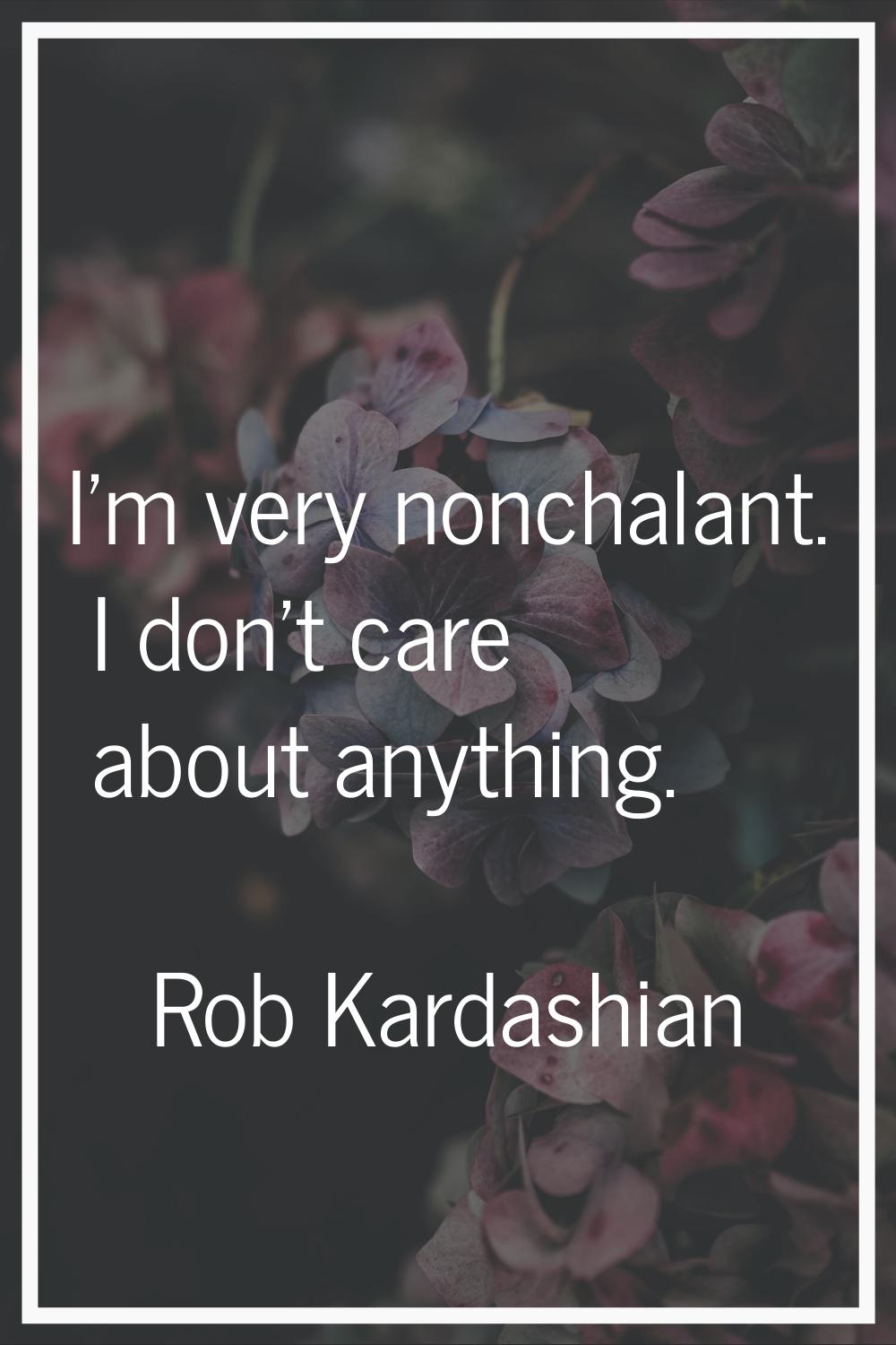 I'm very nonchalant. I don't care about anything.