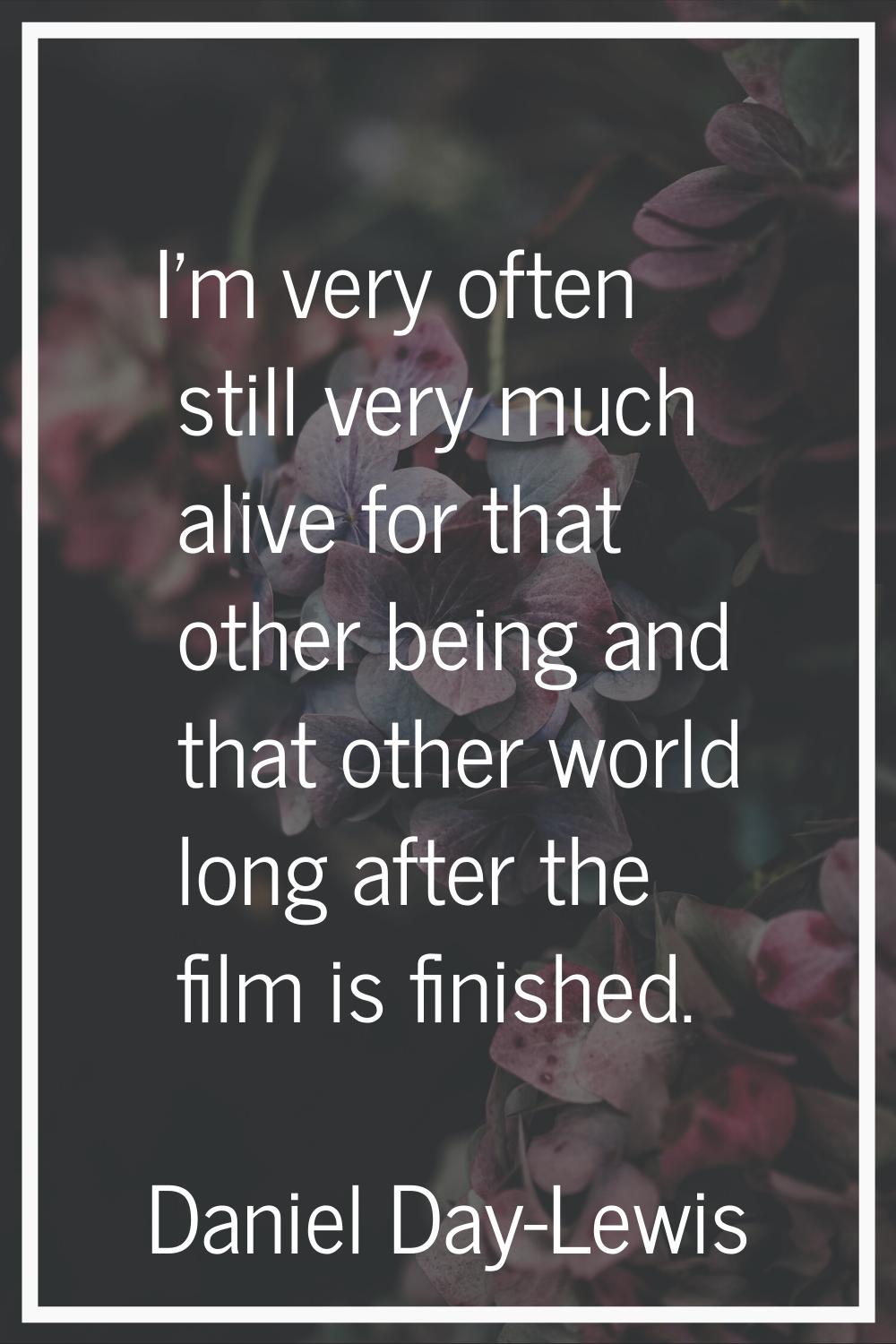I'm very often still very much alive for that other being and that other world long after the film 