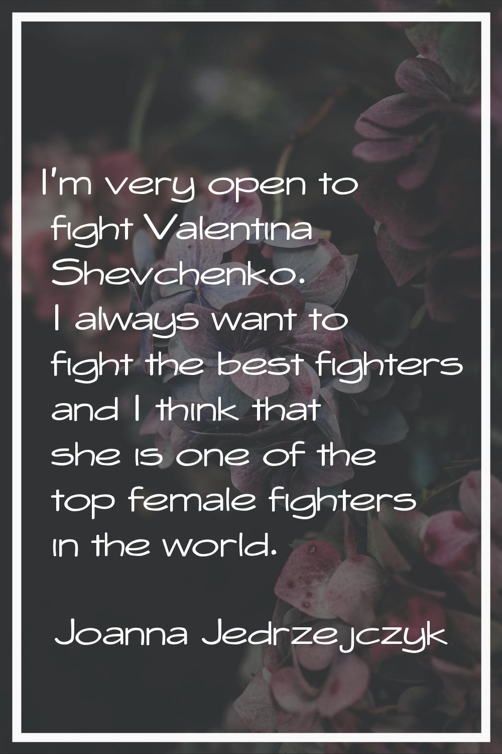 I'm very open to fight Valentina Shevchenko. I always want to fight the best fighters and I think t