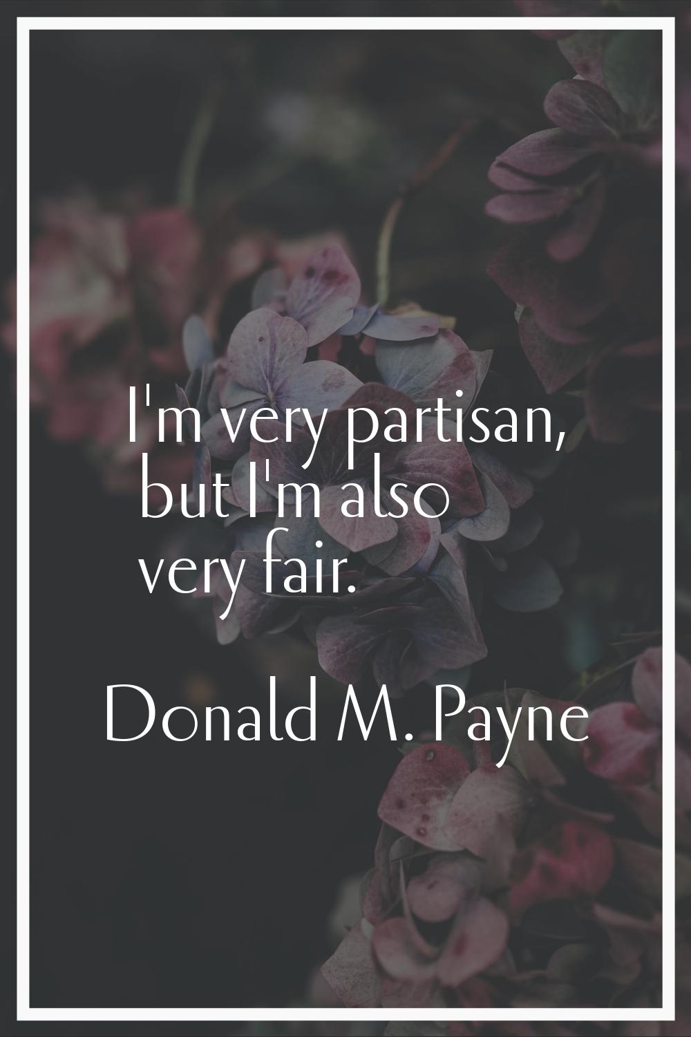 I'm very partisan, but I'm also very fair.