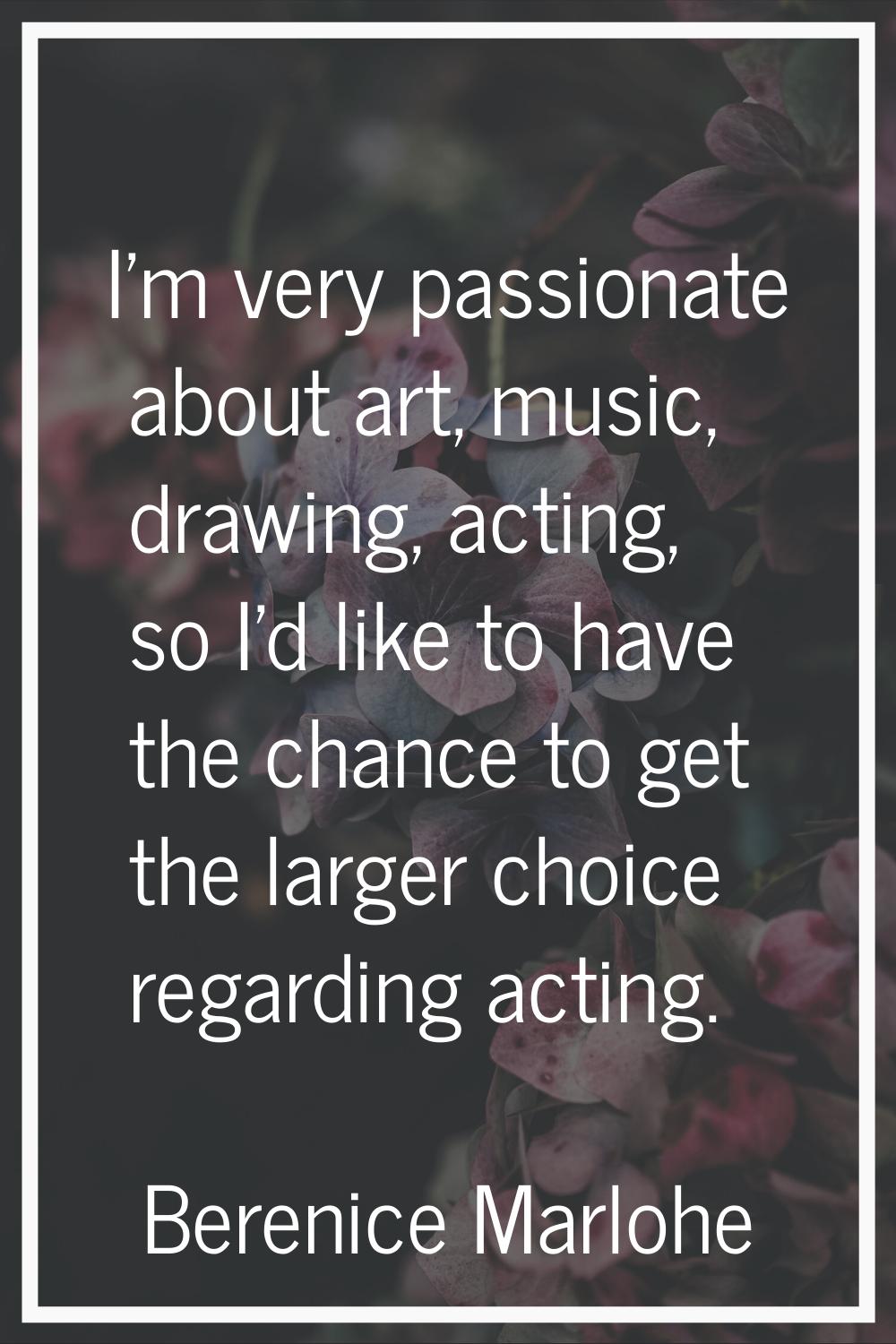 I'm very passionate about art, music, drawing, acting, so I'd like to have the chance to get the la