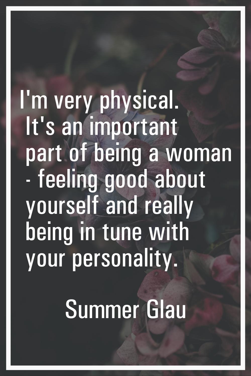 I'm very physical. It's an important part of being a woman - feeling good about yourself and really
