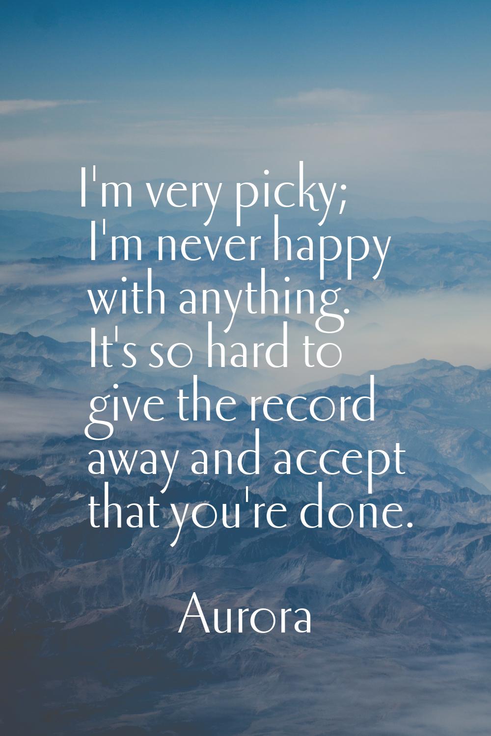 I'm very picky; I'm never happy with anything. It's so hard to give the record away and accept that
