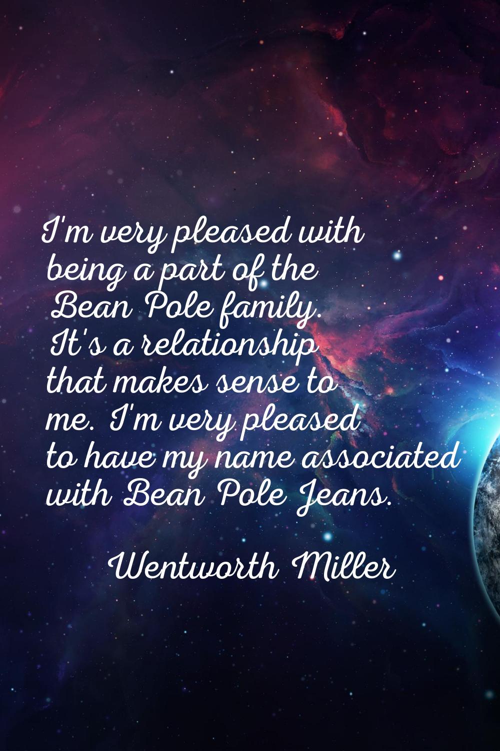 I'm very pleased with being a part of the Bean Pole family. It's a relationship that makes sense to