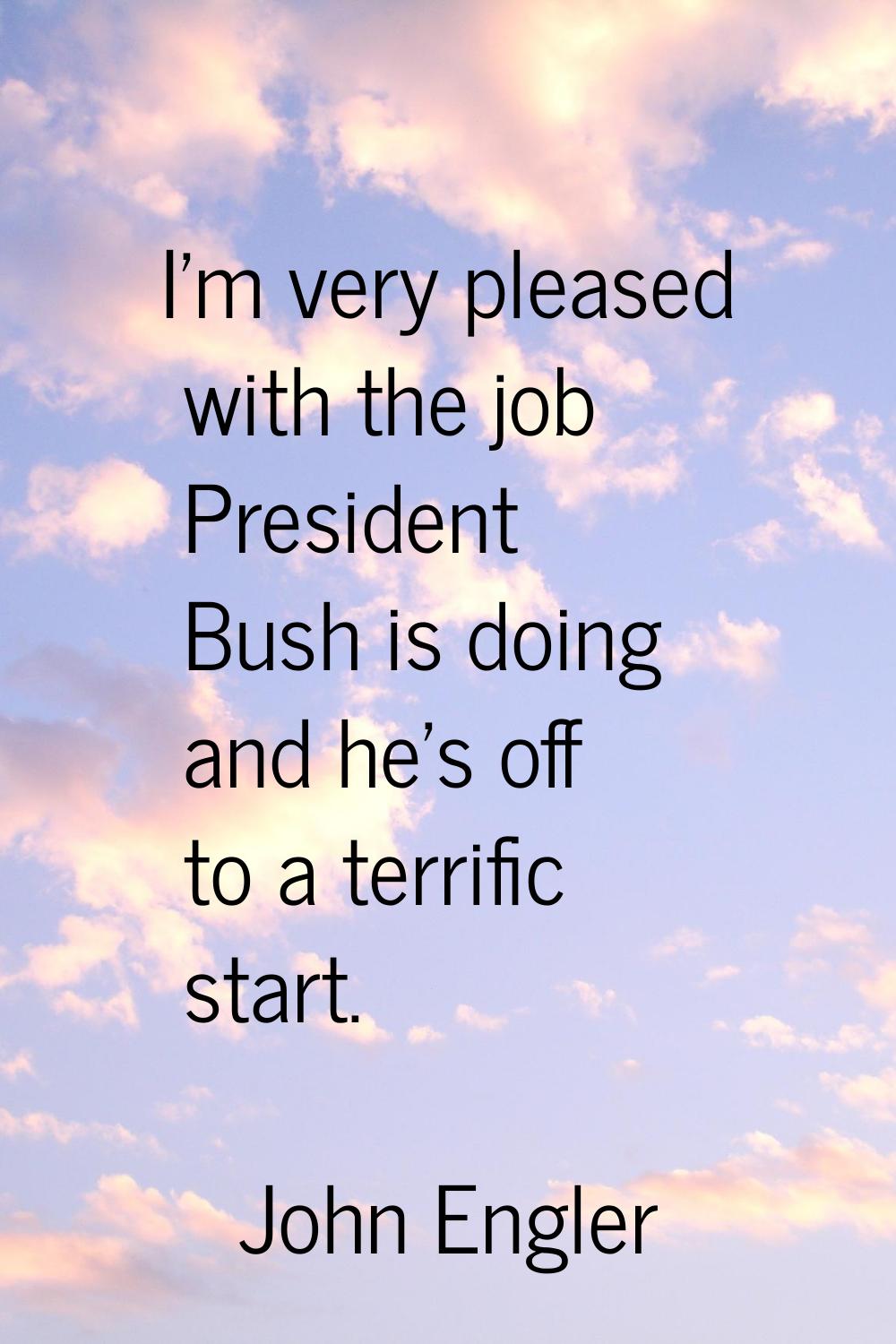 I'm very pleased with the job President Bush is doing and he's off to a terrific start.