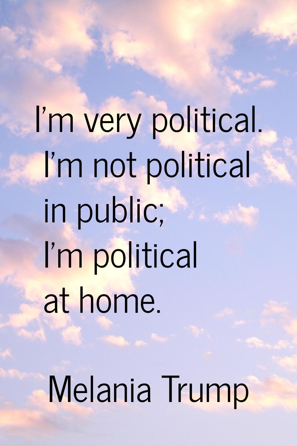 I'm very political. I'm not political in public; I'm political at home.