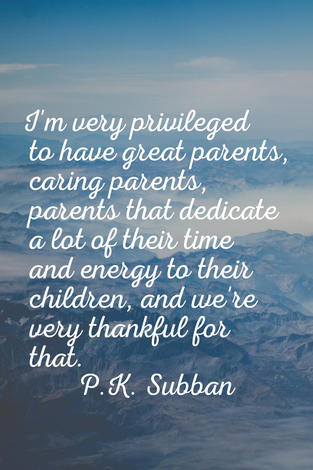 I'm very privileged to have great parents, caring parents, parents that dedicate a lot of their tim
