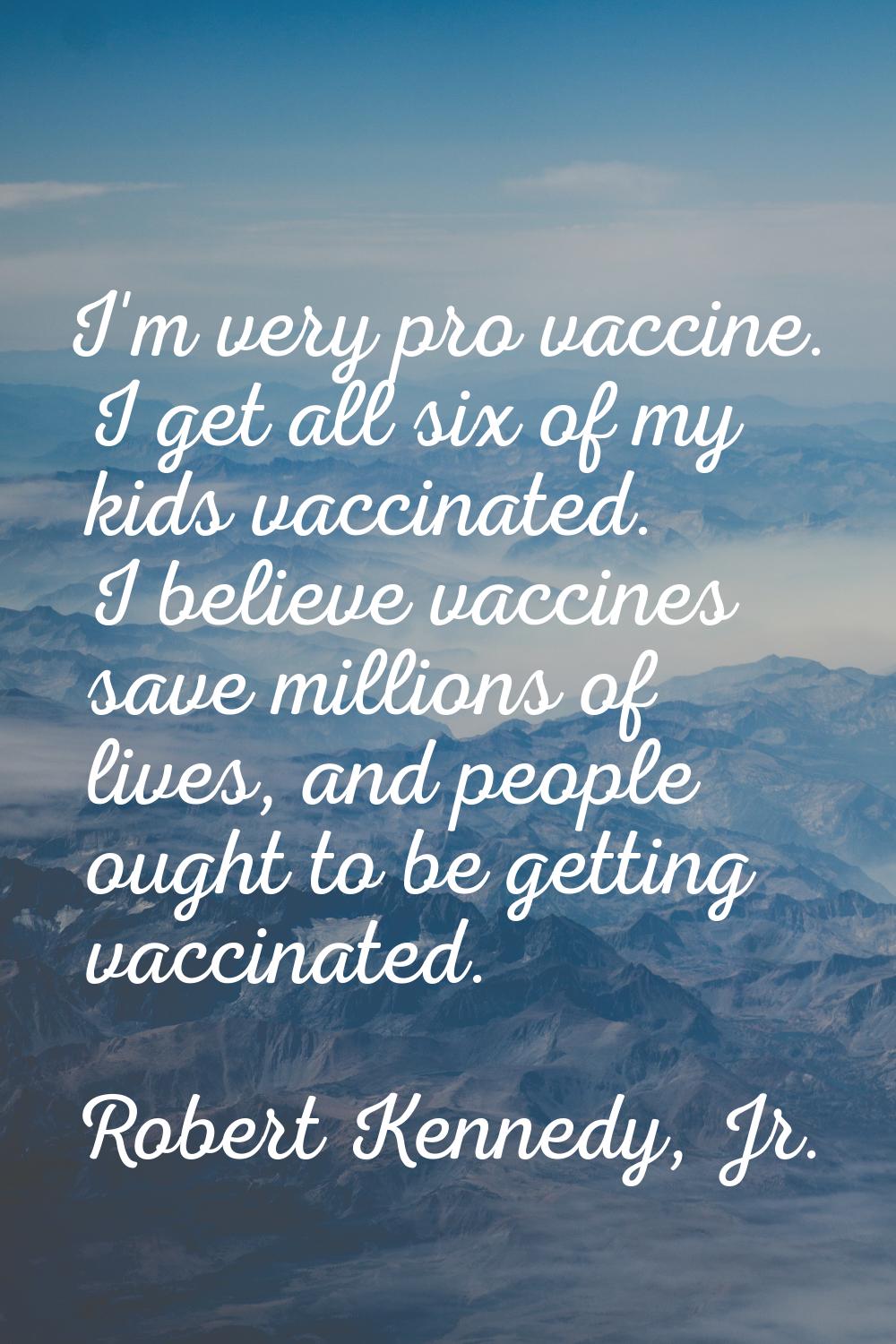 I'm very pro vaccine. I get all six of my kids vaccinated. I believe vaccines save millions of live