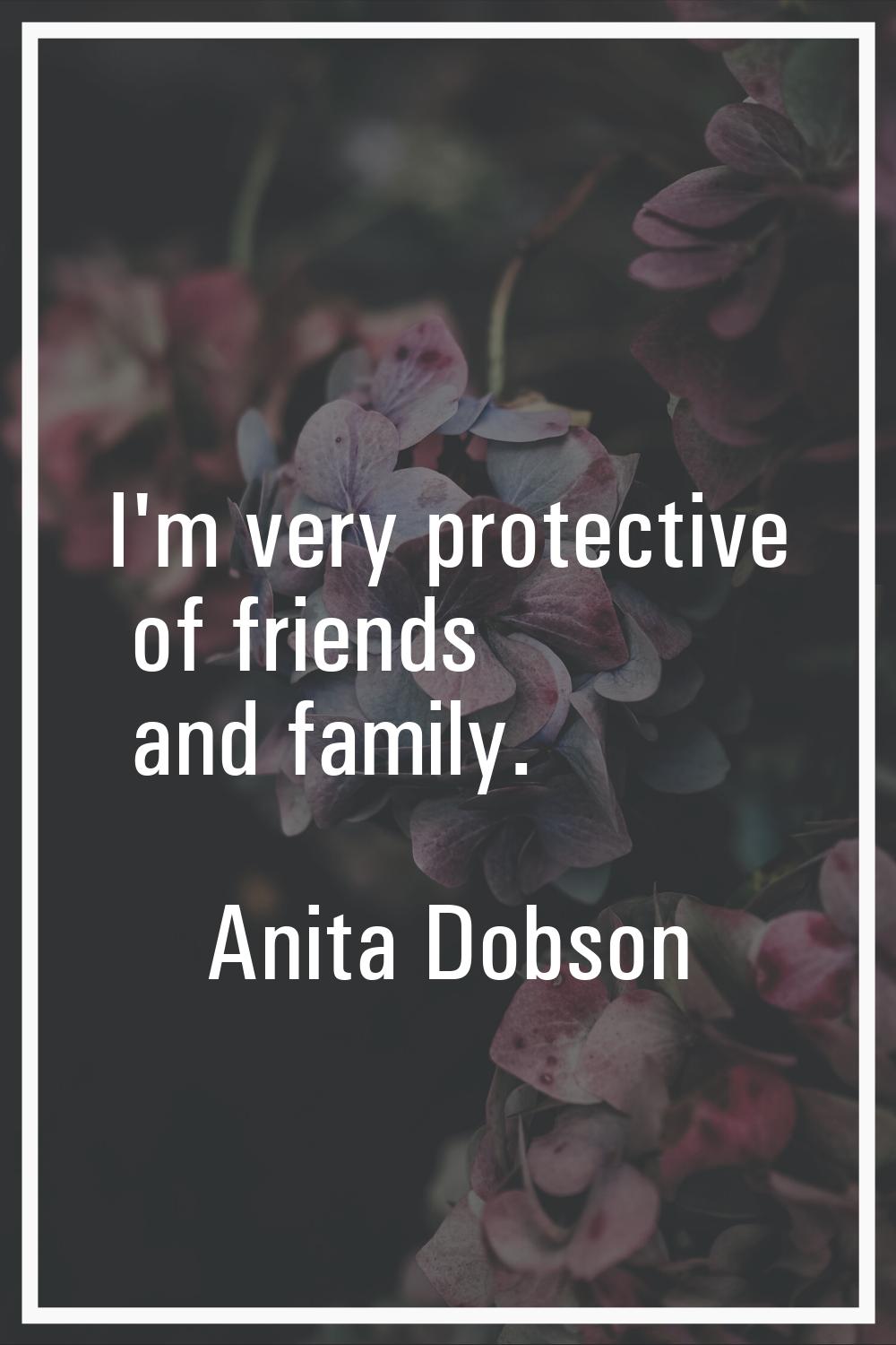 I'm very protective of friends and family.