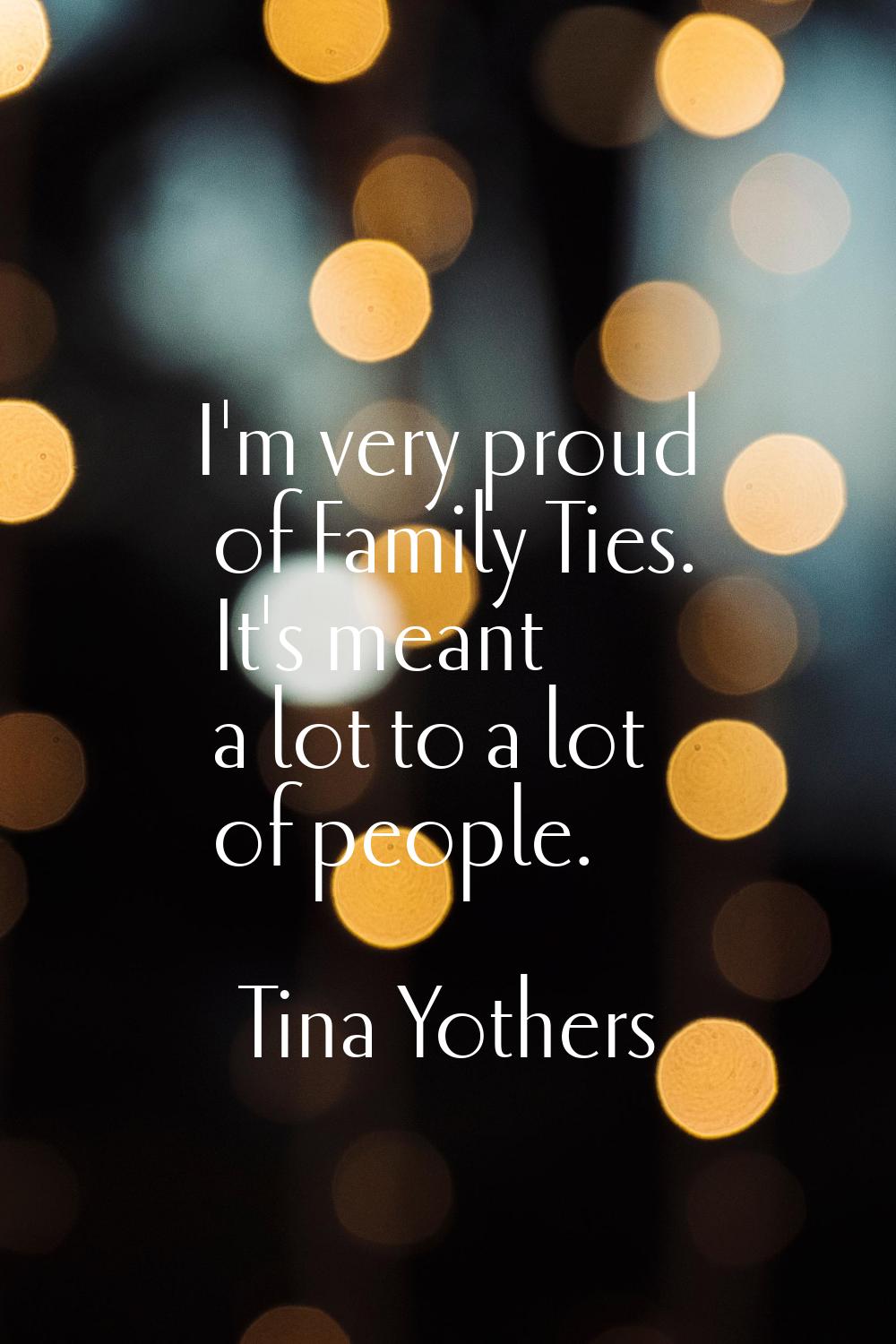 I'm very proud of Family Ties. It's meant a lot to a lot of people.