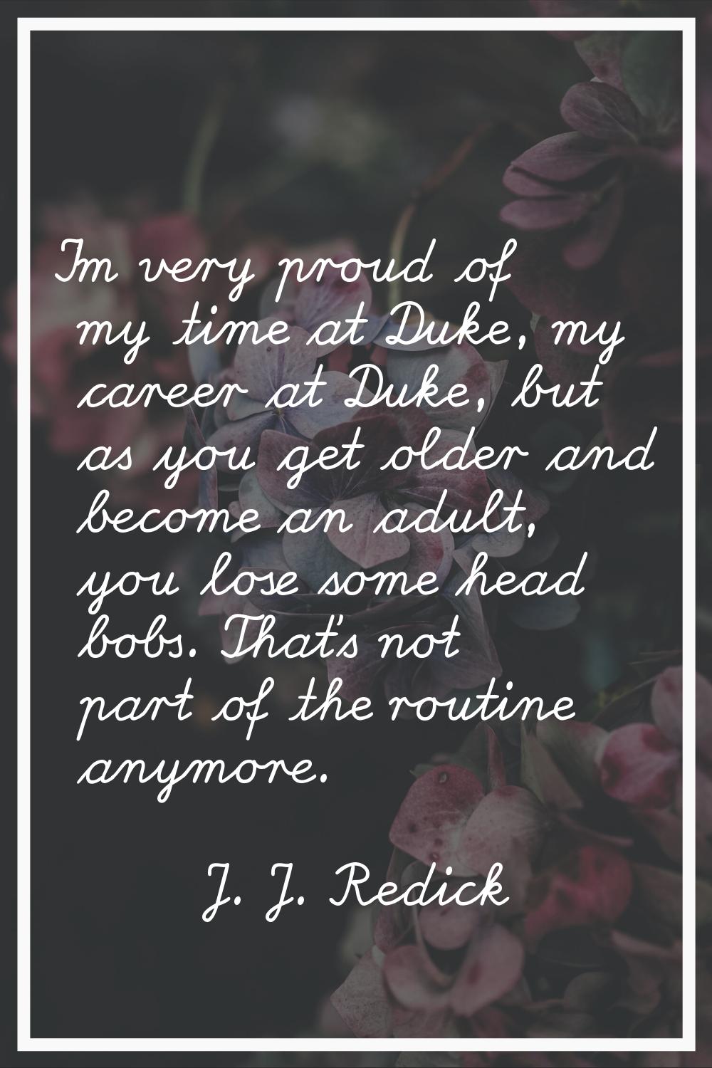 I'm very proud of my time at Duke, my career at Duke, but as you get older and become an adult, you