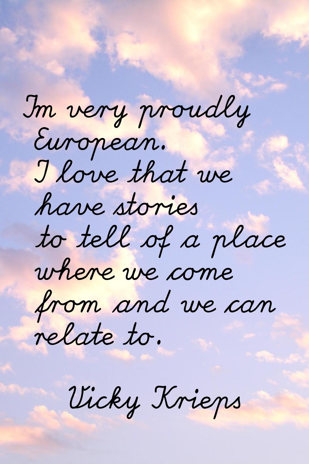 I'm very proudly European. I love that we have stories to tell of a place where we come from and we