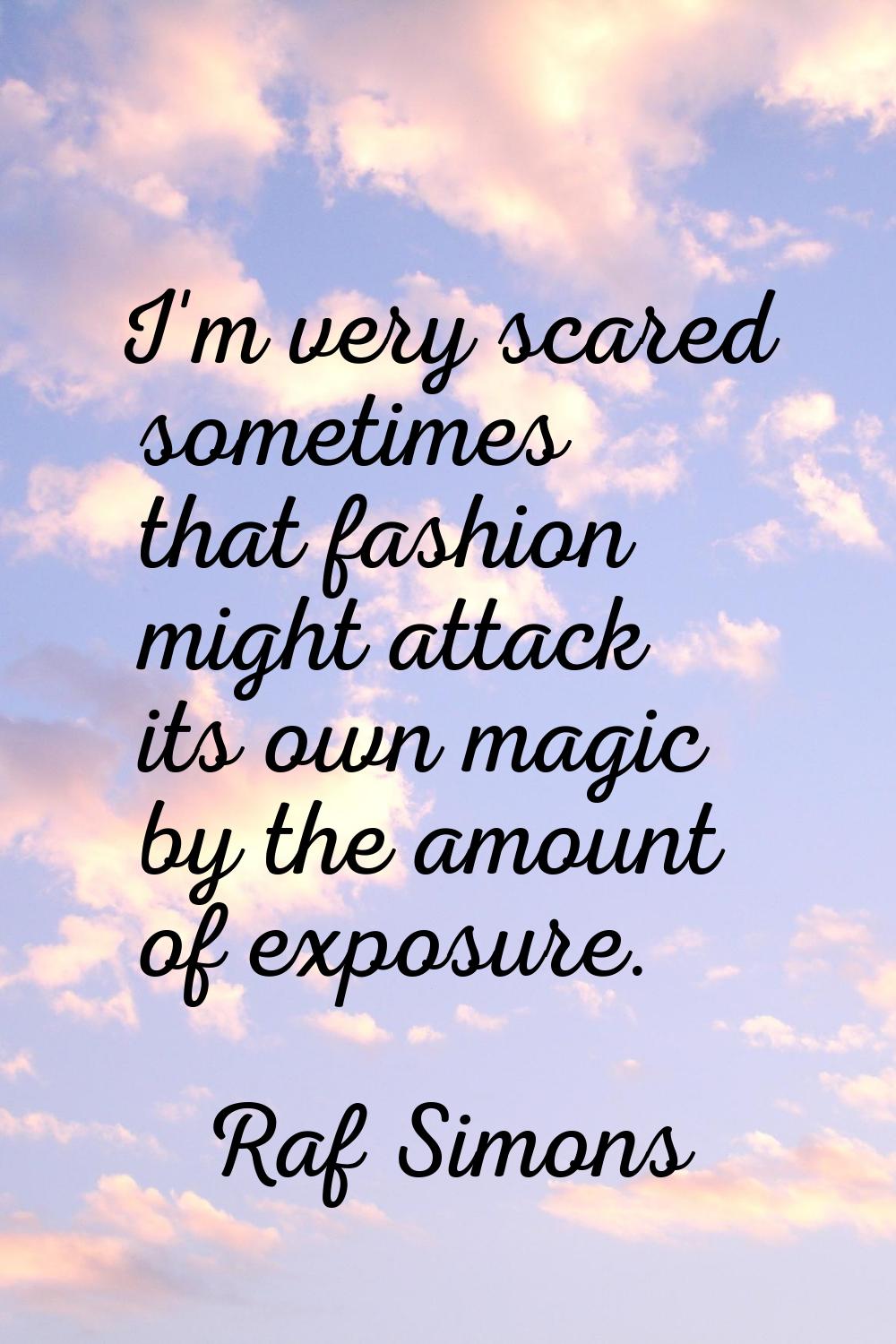 I'm very scared sometimes that fashion might attack its own magic by the amount of exposure.