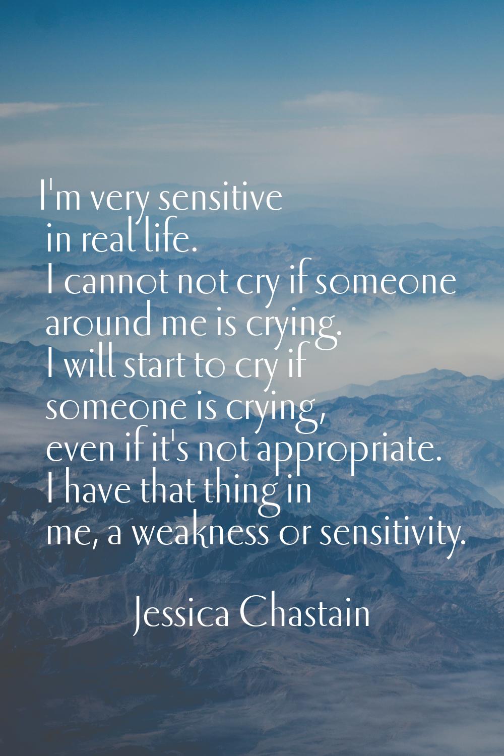 I'm very sensitive in real life. I cannot not cry if someone around me is crying. I will start to c