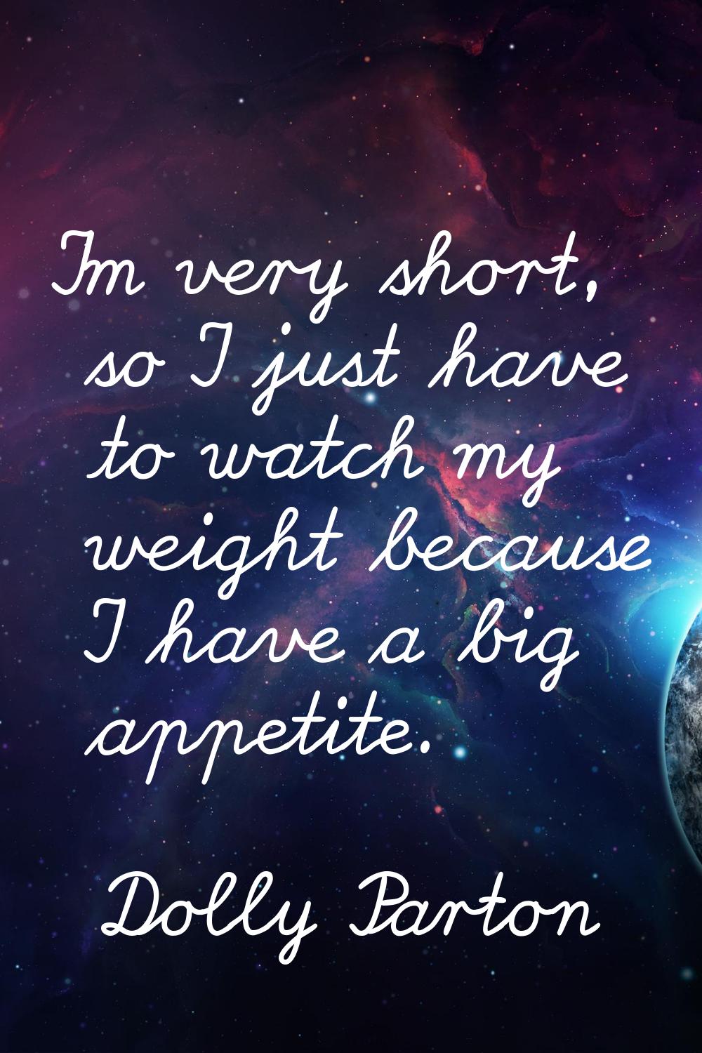 I'm very short, so I just have to watch my weight because I have a big appetite.