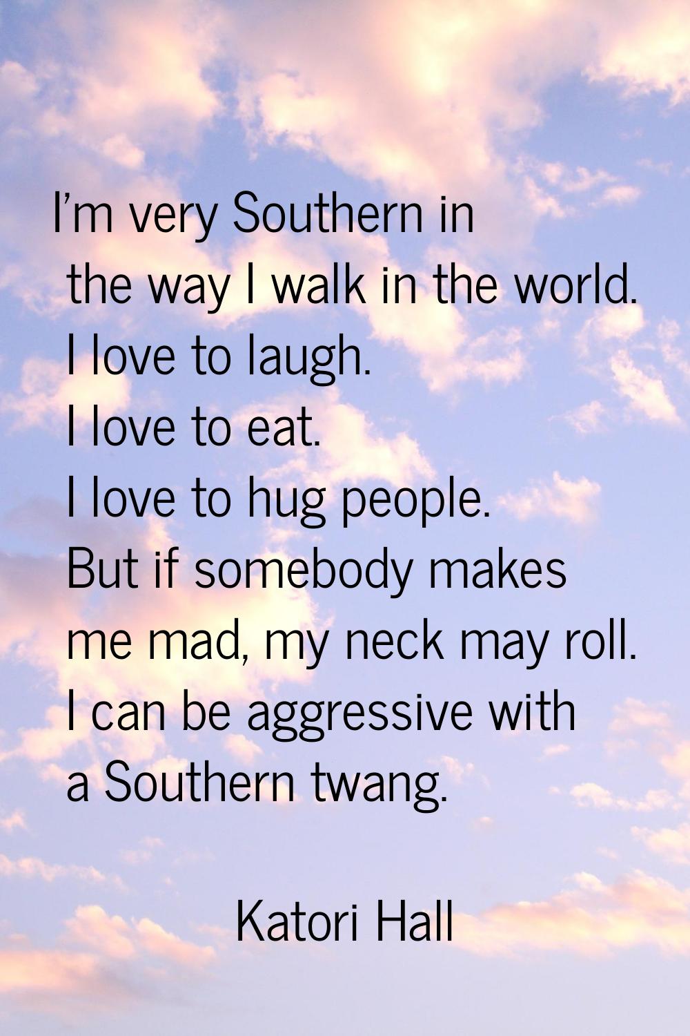 I'm very Southern in the way I walk in the world. I love to laugh. I love to eat. I love to hug peo