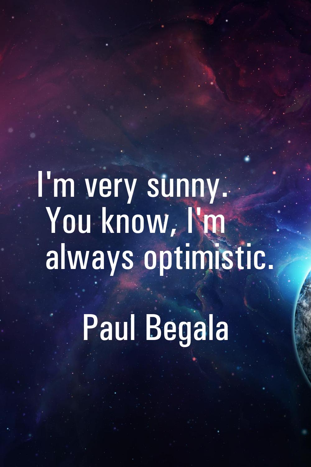 I'm very sunny. You know, I'm always optimistic.