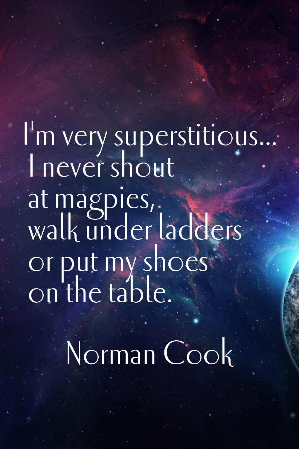 I'm very superstitious... I never shout at magpies, walk under ladders or put my shoes on the table