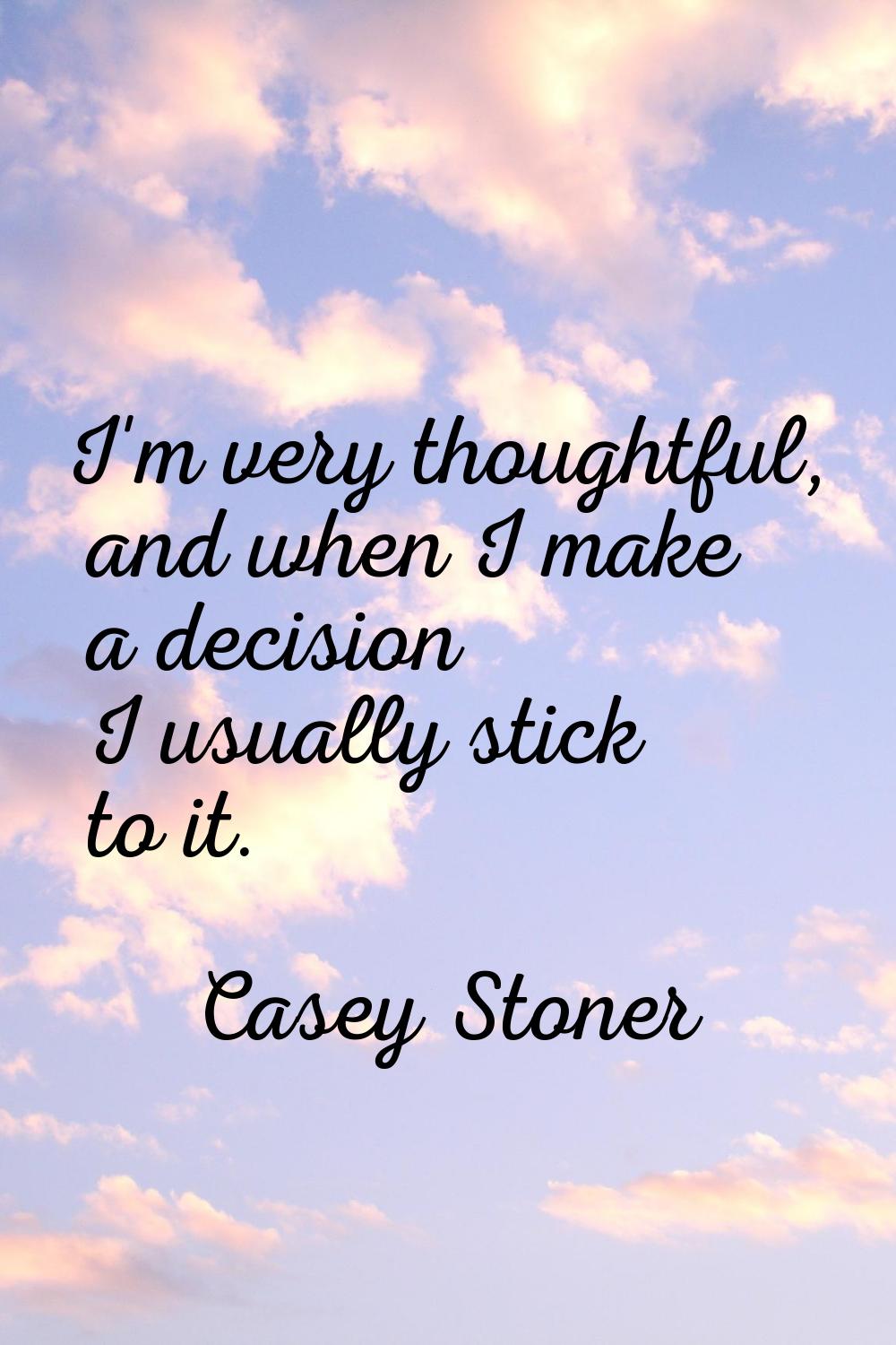 I'm very thoughtful, and when I make a decision I usually stick to it.