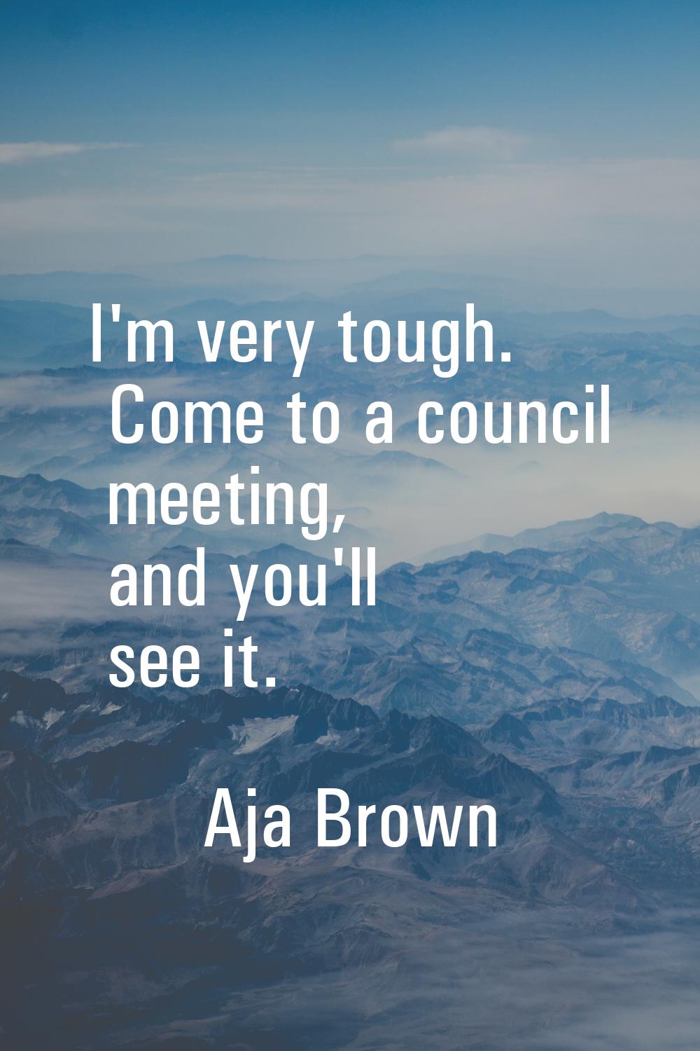 I'm very tough. Come to a council meeting, and you'll see it.