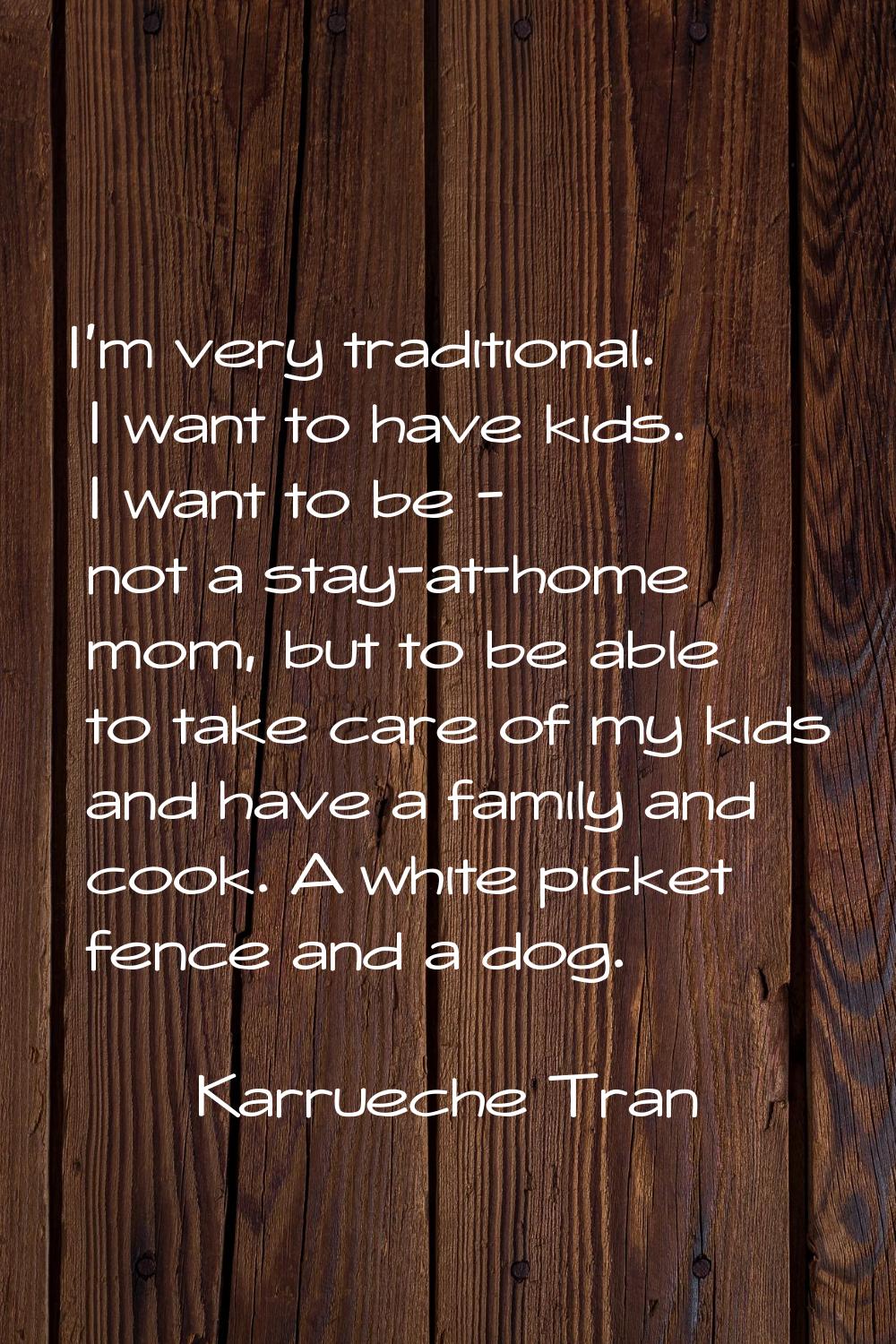 I'm very traditional. I want to have kids. I want to be - not a stay-at-home mom, but to be able to
