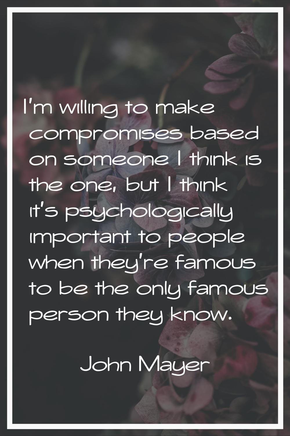 I'm willing to make compromises based on someone I think is the one, but I think it's psychological