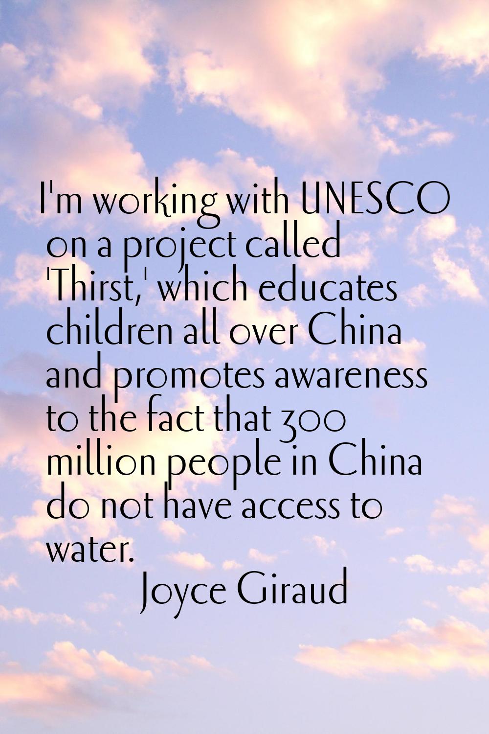 I'm working with UNESCO on a project called 'Thirst,' which educates children all over China and pr