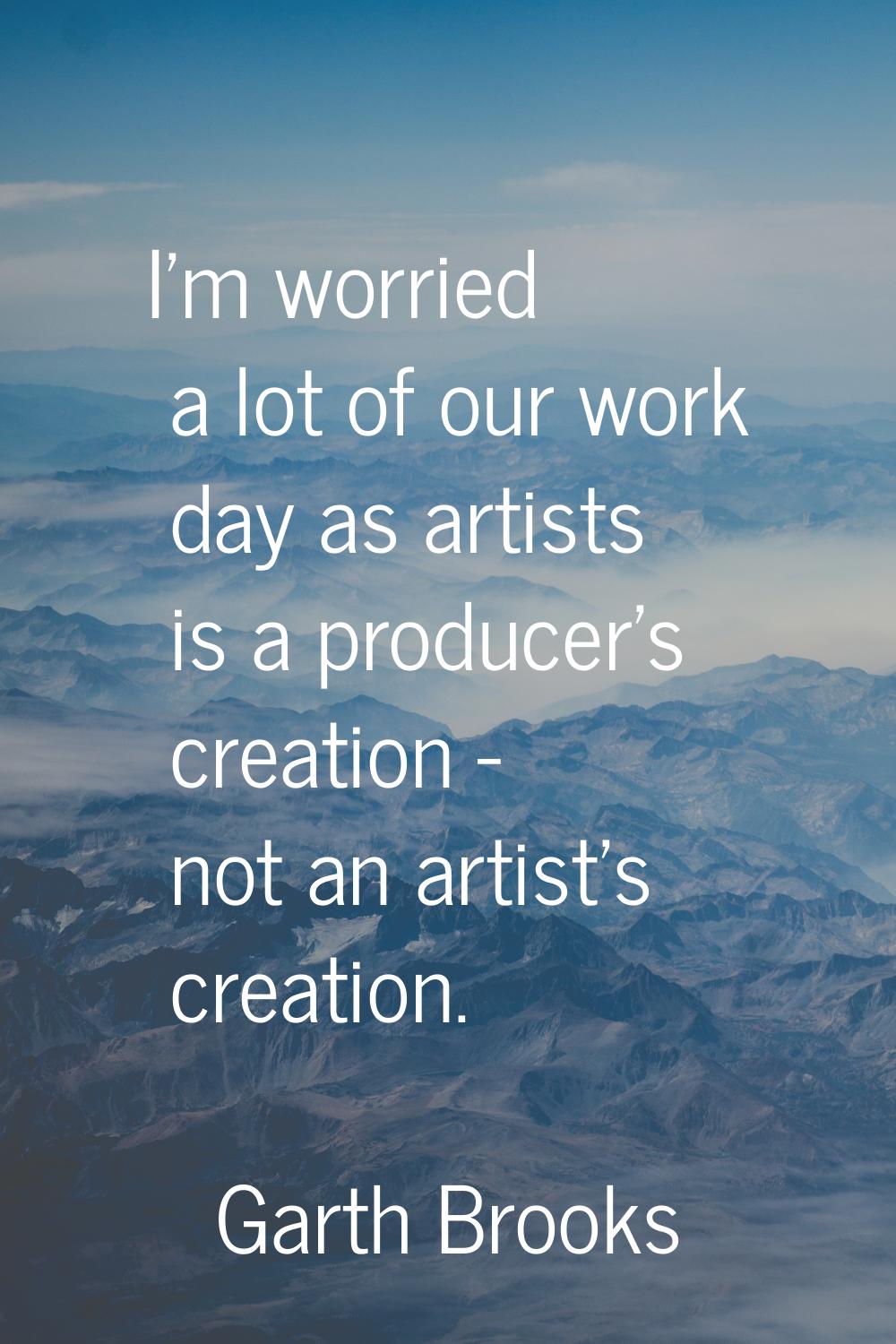 I'm worried a lot of our work day as artists is a producer's creation - not an artist's creation.