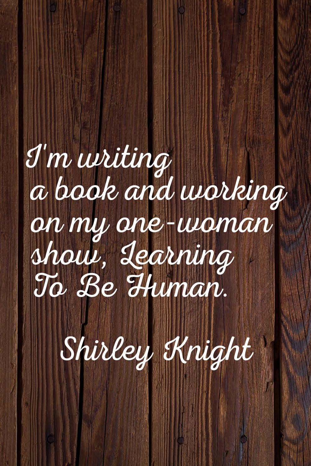 I'm writing a book and working on my one-woman show, Learning To Be Human.