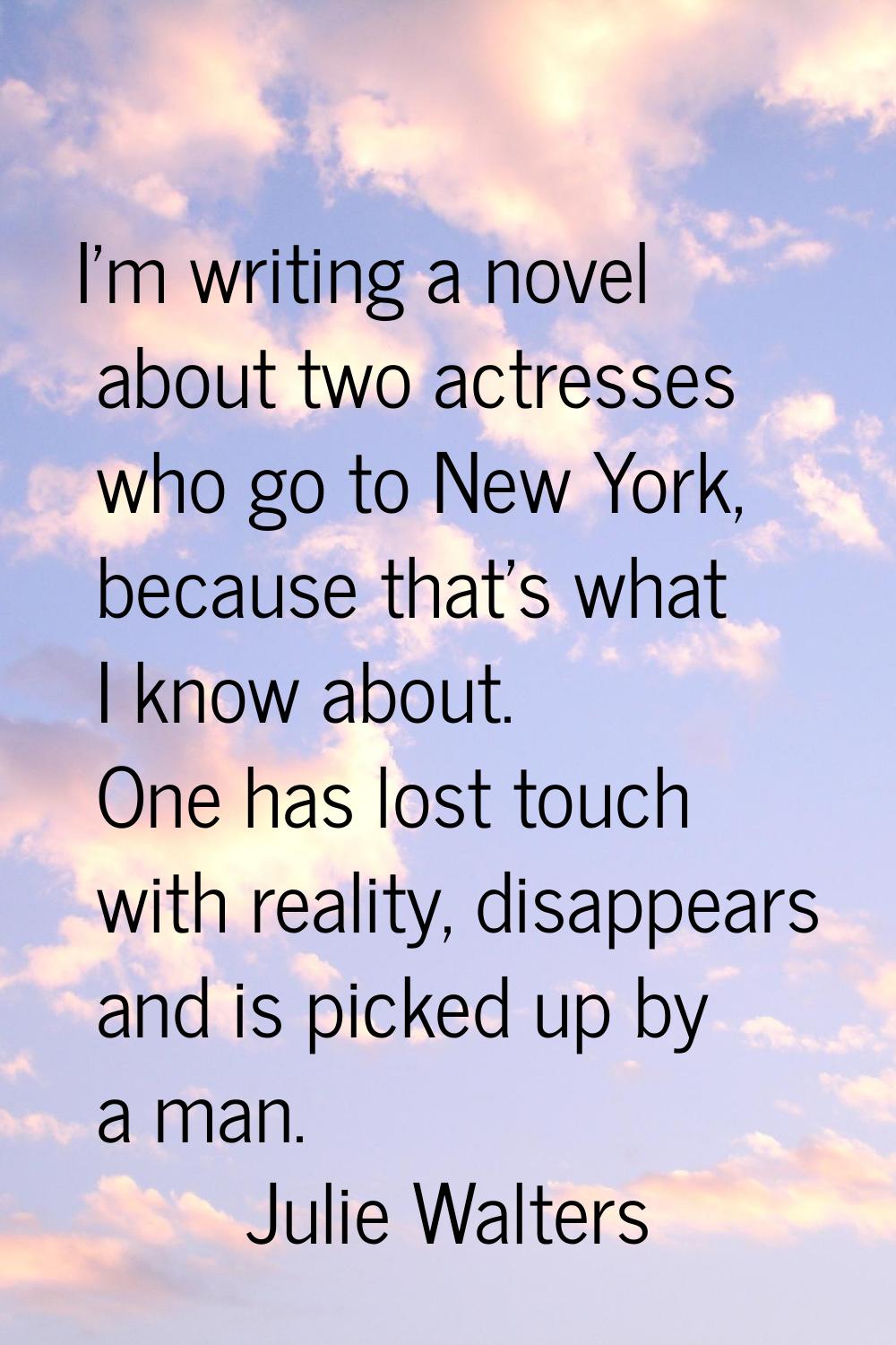 I'm writing a novel about two actresses who go to New York, because that's what I know about. One h