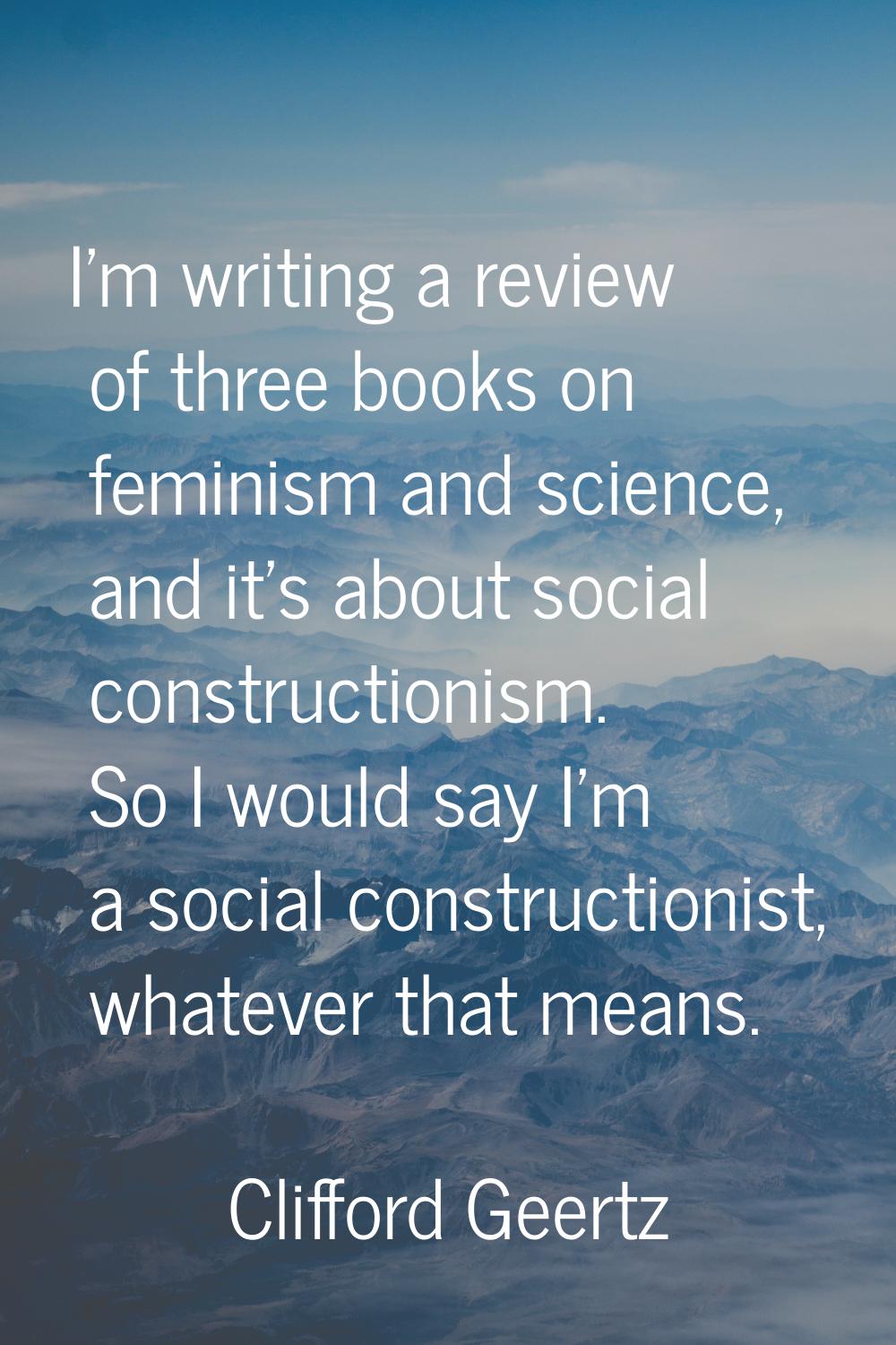 I'm writing a review of three books on feminism and science, and it's about social constructionism.