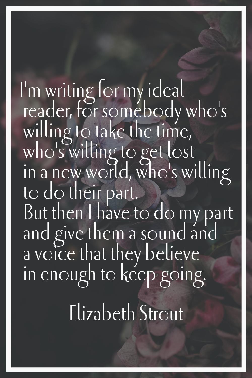 I'm writing for my ideal reader, for somebody who's willing to take the time, who's willing to get 