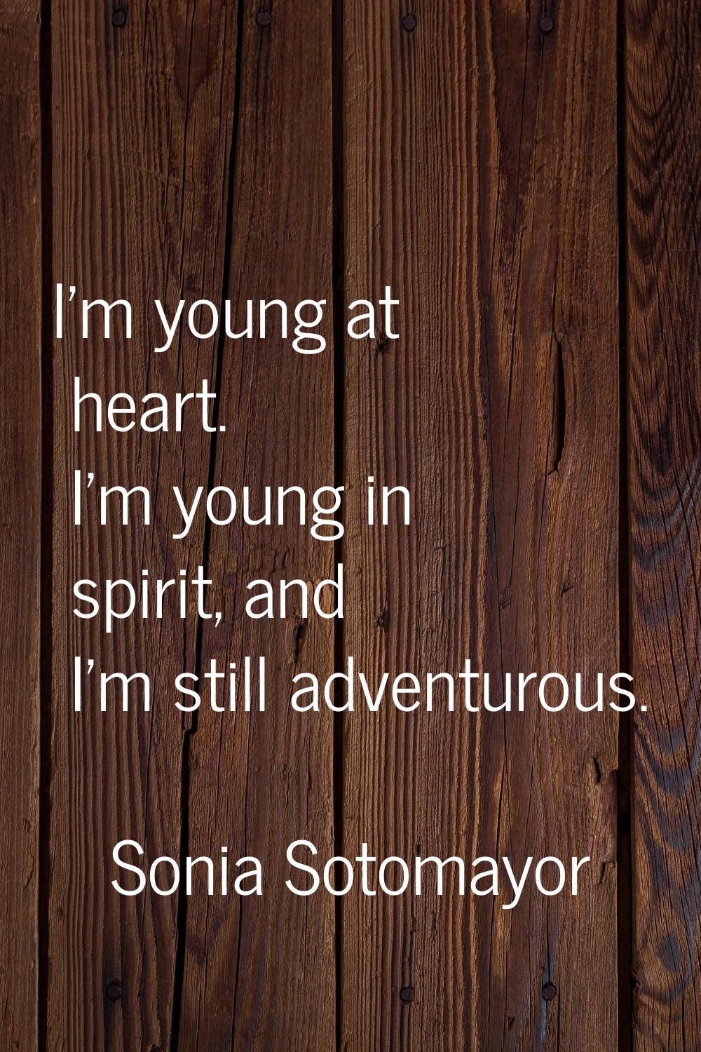 I'm young at heart. I'm young in spirit, and I'm still adventurous.