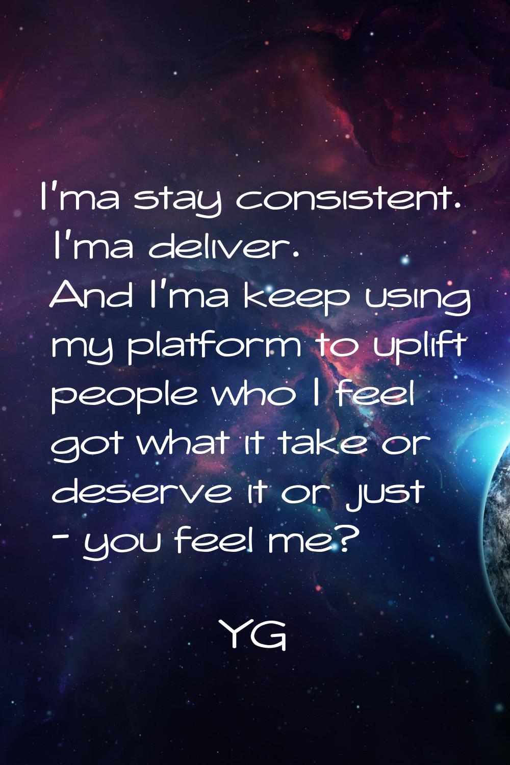 I'ma stay consistent. I'ma deliver. And I'ma keep using my platform to uplift people who I feel got
