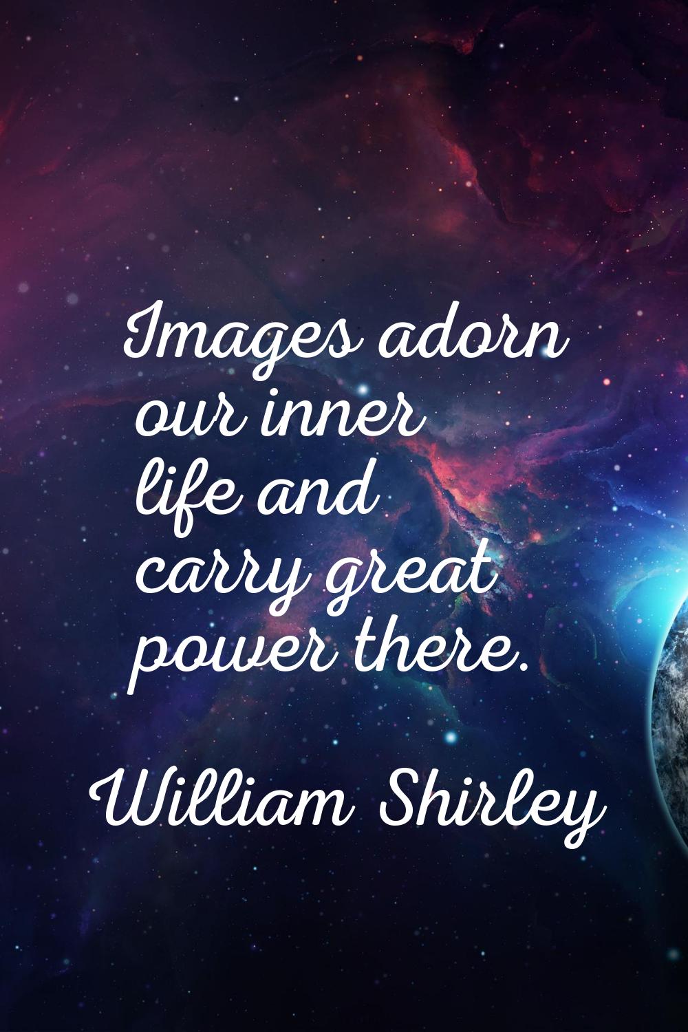 Images adorn our inner life and carry great power there.