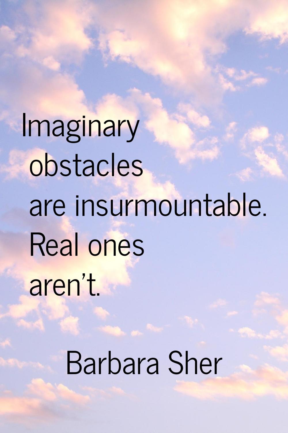 Imaginary obstacles are insurmountable. Real ones aren't.