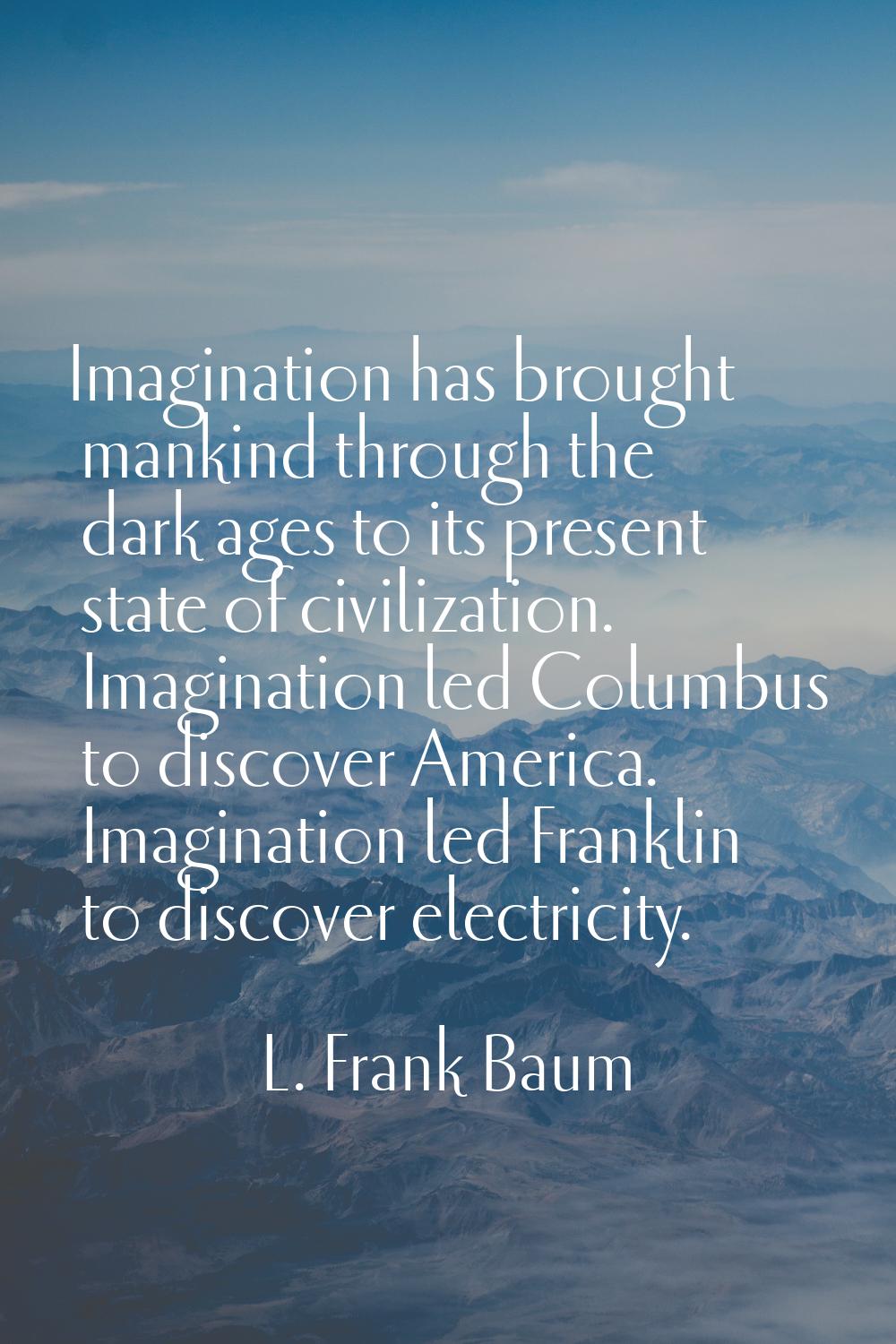 Imagination has brought mankind through the dark ages to its present state of civilization. Imagina