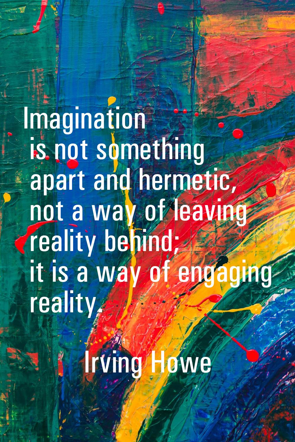 Imagination is not something apart and hermetic, not a way of leaving reality behind; it is a way o