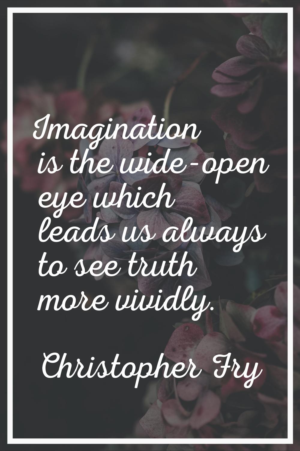 Imagination is the wide-open eye which leads us always to see truth more vividly.