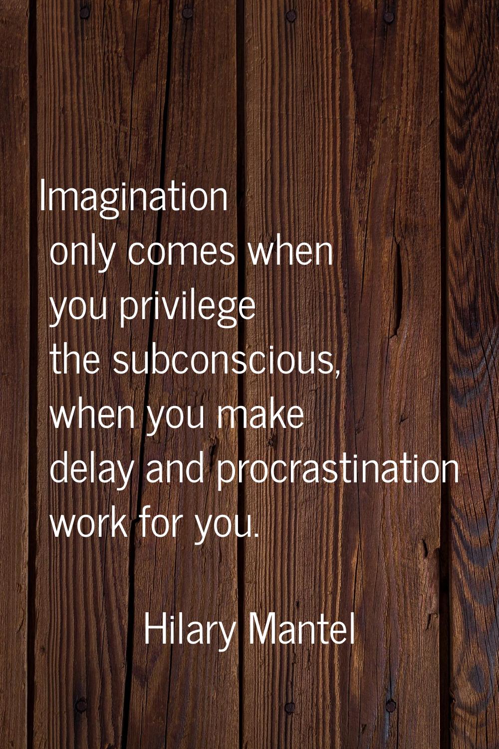 Imagination only comes when you privilege the subconscious, when you make delay and procrastination