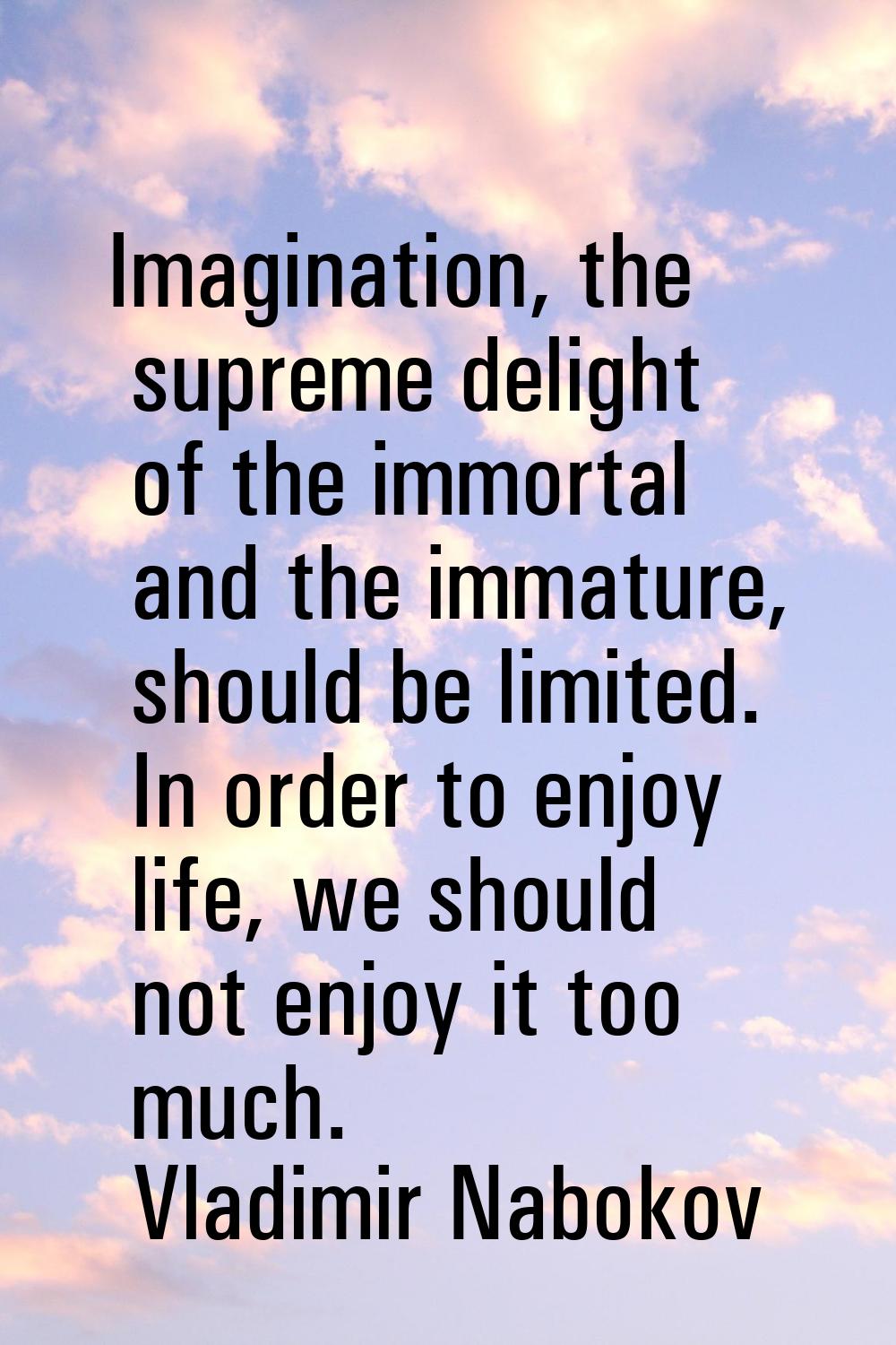 Imagination, the supreme delight of the immortal and the immature, should be limited. In order to e