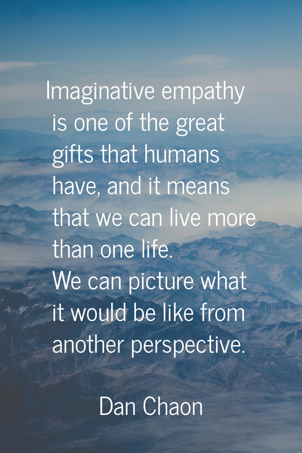 Imaginative empathy is one of the great gifts that humans have, and it means that we can live more 