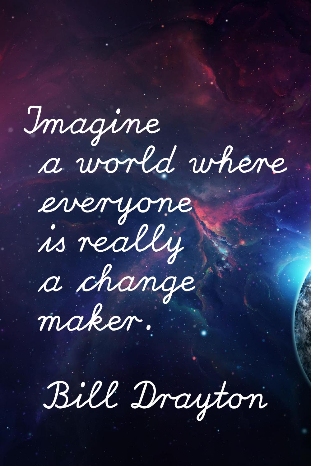 Imagine a world where everyone is really a change maker.
