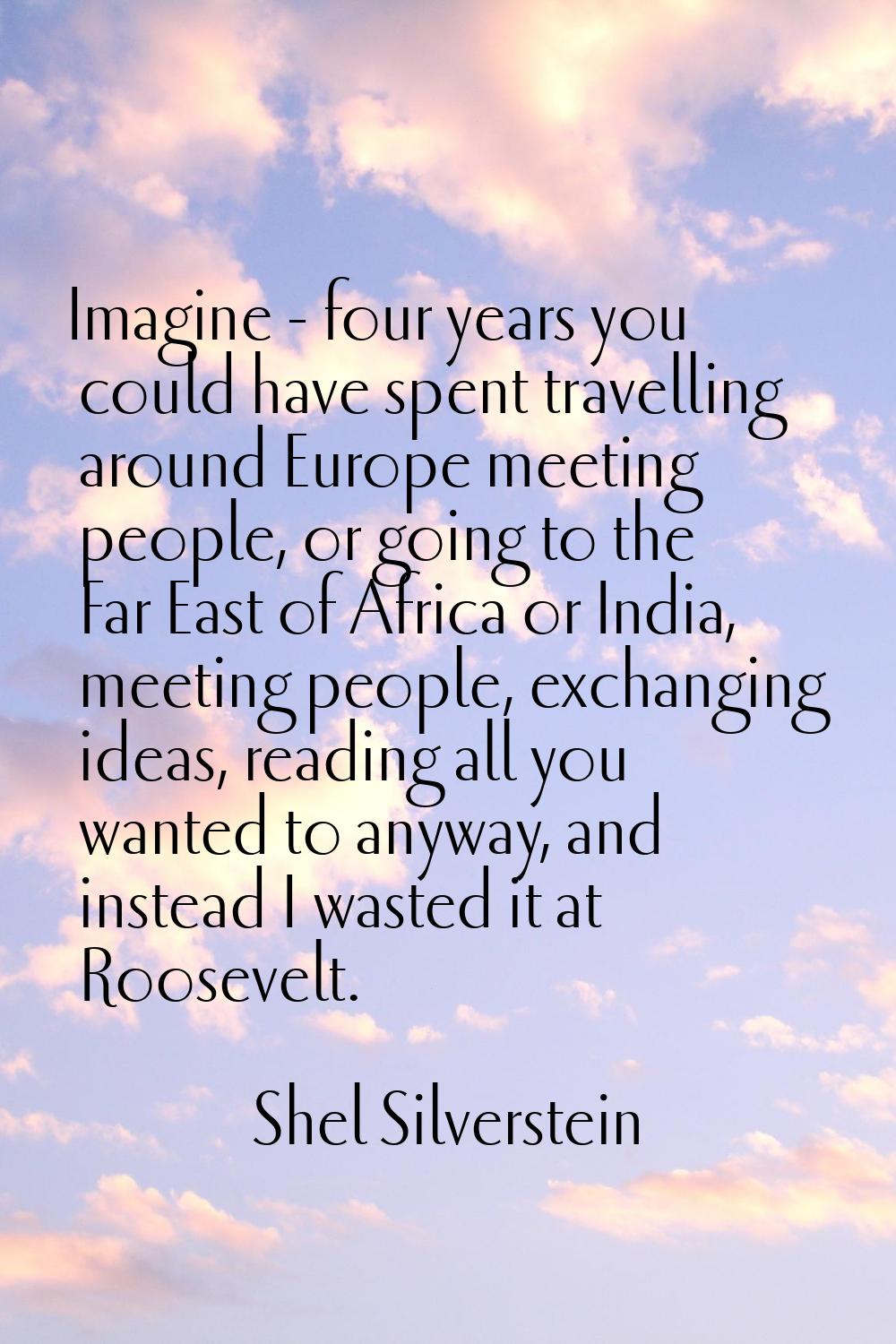 Imagine - four years you could have spent travelling around Europe meeting people, or going to the 
